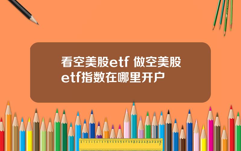 看空美股etf 做空美股etf指数在哪里开户